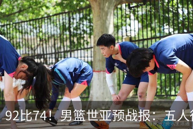 92比74！男篮世亚预战报：五人得分上双 , 生死战爆发 , 中国男篮晋级